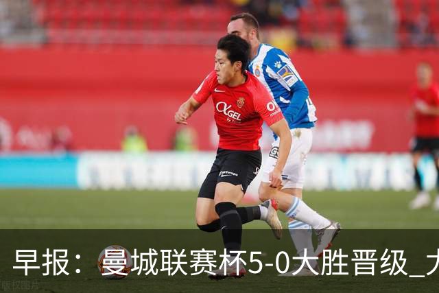早报：曼城联赛杯5-0大胜晋级 尤文欧联杯5-0开门红